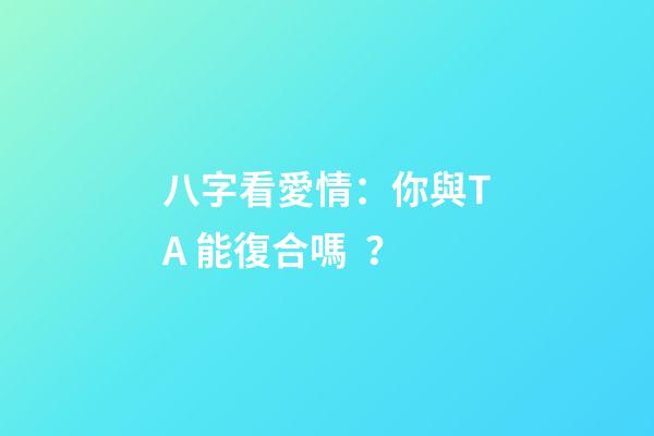 八字看愛情：你與TA 能復合嗎？
